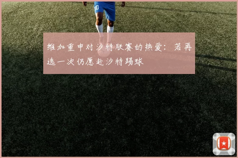 维加重申对沙特联赛的热爱：若再选一次仍愿赴沙特踢球