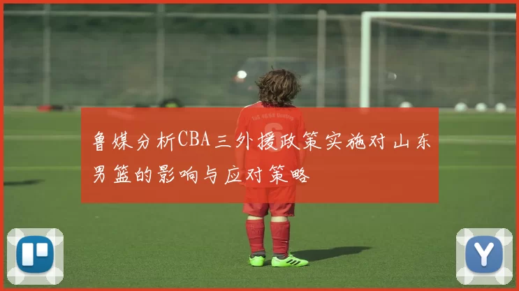鲁媒分析CBA三外援政策实施对山东男篮的影响与应对策略