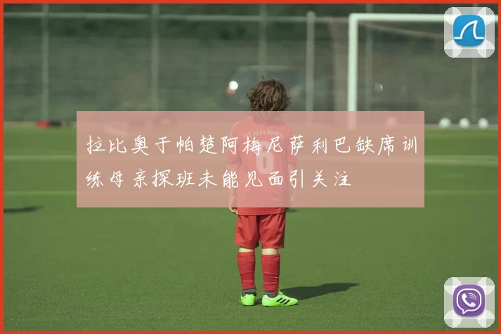 拉比奥于帕楚阿梅尼萨利巴缺席训练母亲探班未能见面引关注