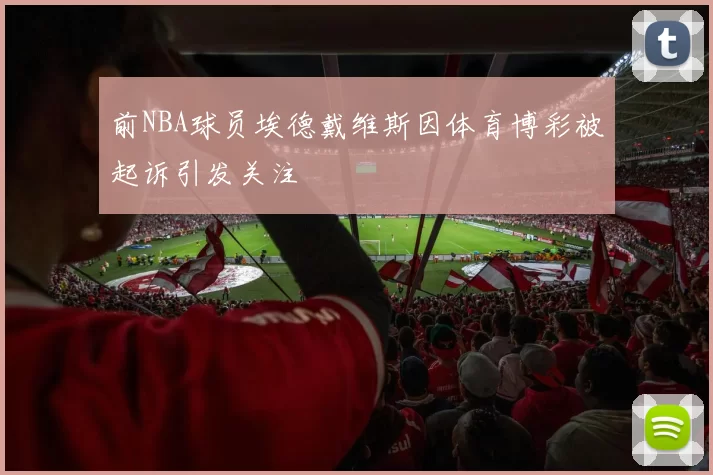 前NBA球员埃德戴维斯因体育博彩被起诉引发关注