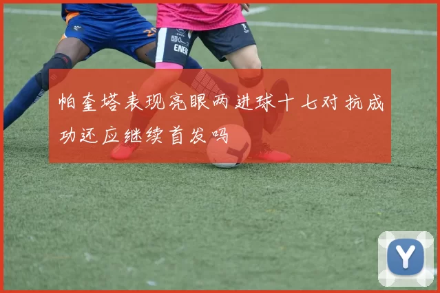 帕奎塔表现亮眼两进球十七对抗成功还应继续首发吗