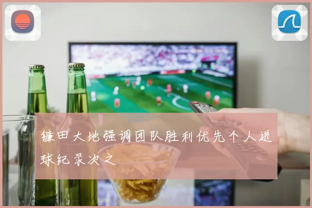 镰田大地强调团队胜利优先个人进球纪录次之
