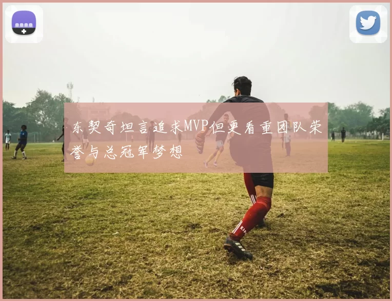 东契奇坦言追求MVP但更看重团队荣誉与总冠军梦想