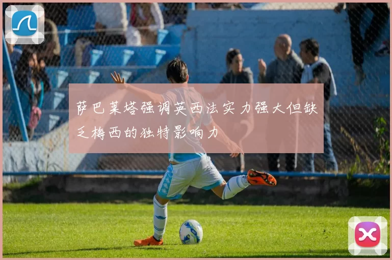 萨巴莱塔强调英西法实力强大但缺乏梅西的独特影响力