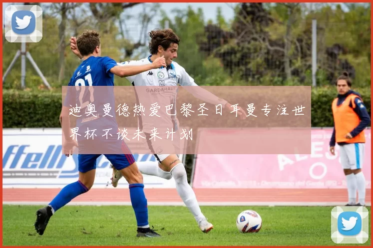 迪奥曼德热爱巴黎圣日耳曼专注世界杯不谈未来计划