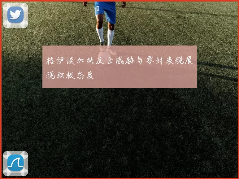 格伊谈加纳反击威胁与零封表现展现积极态度