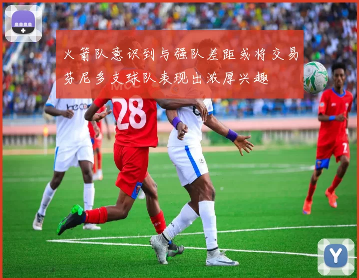 火箭队意识到与强队差距或将交易芬尼多支球队表现出浓厚兴趣