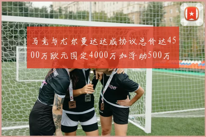 马竞与尤尔曼达达成协议总价达4500万欧元固定4000万加浮动500万