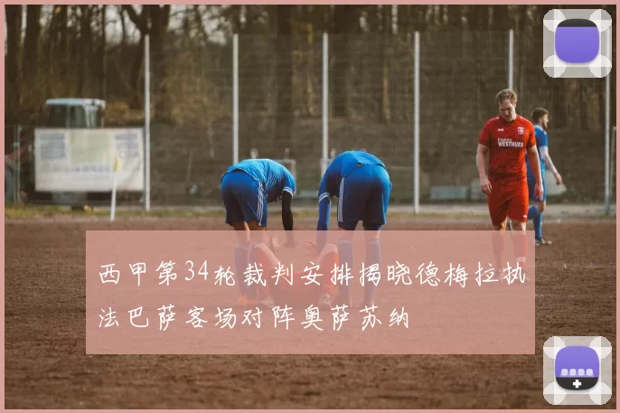 西甲第34轮裁判安排揭晓德梅拉执法巴萨客场对阵奥萨苏纳