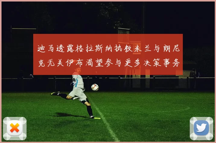 迪马透露格拉斯纳执教米兰与朗尼克无关伊布渴望参与更多决策事务