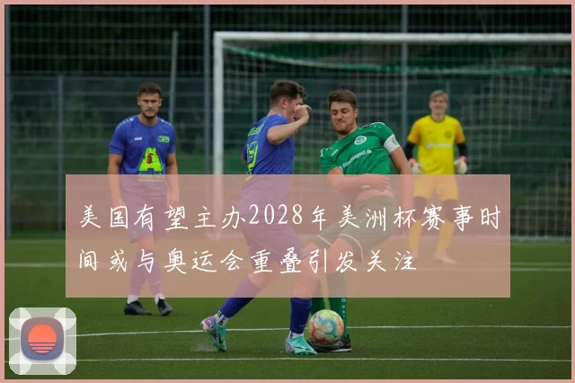 美国有望主办2028年美洲杯赛事时间或与奥运会重叠引发关注