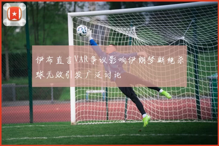 伊布直言VAR争议影响伊朗梦断绝杀球无效引发广泛讨论