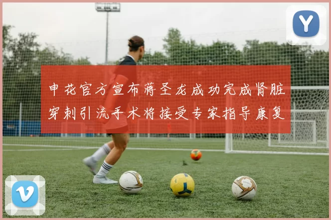 申花官方宣布蒋圣龙成功完成肾脏穿刺引流手术将接受专家指导康复治疗