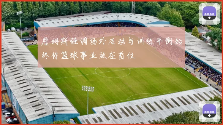 詹姆斯强调场外活动与训练平衡始终将篮球事业放在首位