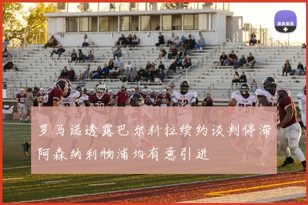 罗马诺透露巴尔科拉续约谈判停滞阿森纳利物浦均有意引进