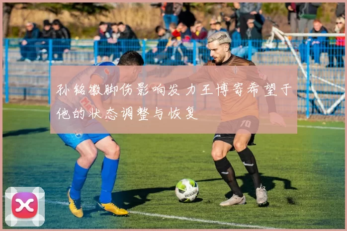 孙铭徽脚伤影响发力王博寄希望于他的状态调整与恢复