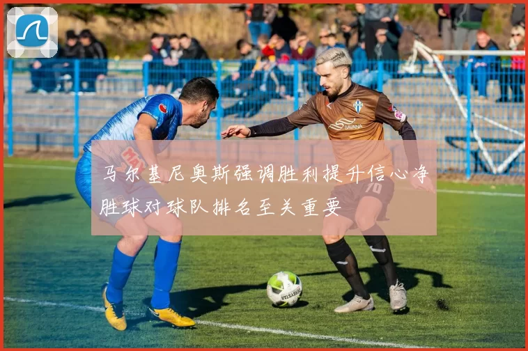 马尔基尼奥斯强调胜利提升信心净胜球对球队排名至关重要