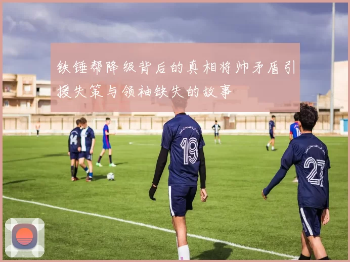 铁锤帮降级背后的真相将帅矛盾引援失策与领袖缺失的故事