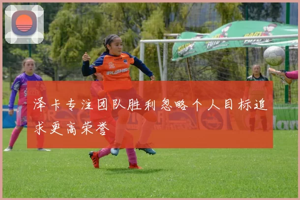 泽卡专注团队胜利忽略个人目标追求更高荣誉
