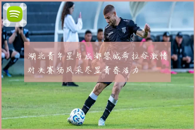 湖北青年星与成都蓉城希拉谷激情对决赛场风采尽显青春活力