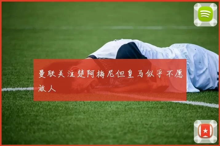 曼联关注楚阿梅尼但皇马似乎不愿放人