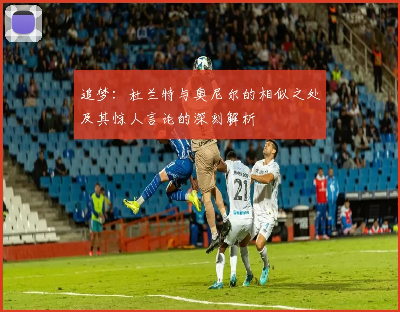 追梦：杜兰特与奥尼尔的相似之处及其惊人言论的深刻解析