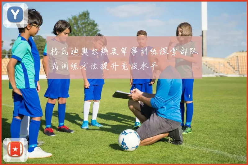 格瓦迪奥尔热衷军事训练探索部队式训练方法提升竞技水平