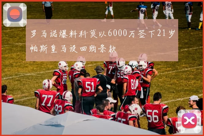 罗马诺爆料科莫以6000万签下21岁帕斯皇马设回购条款