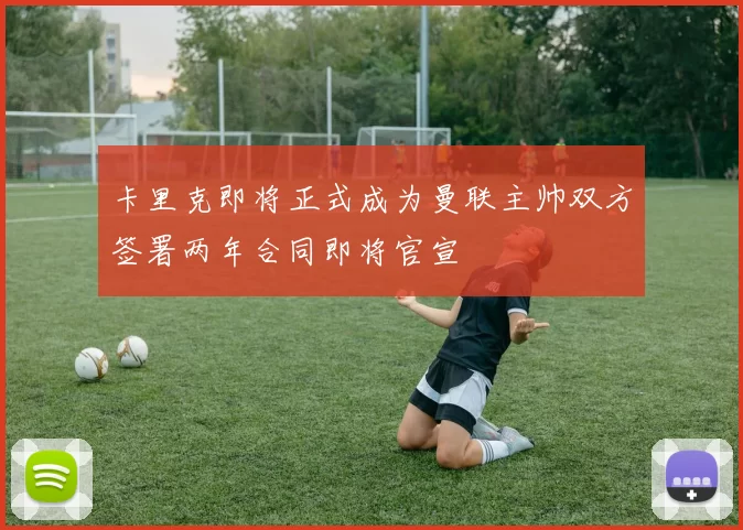 卡里克即将正式成为曼联主帅双方签署两年合同即将官宣