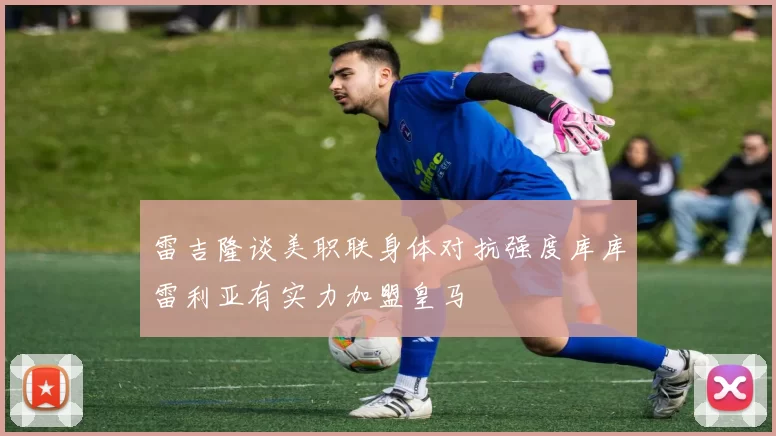 雷吉隆谈美职联身体对抗强度库库雷利亚有实力加盟皇马