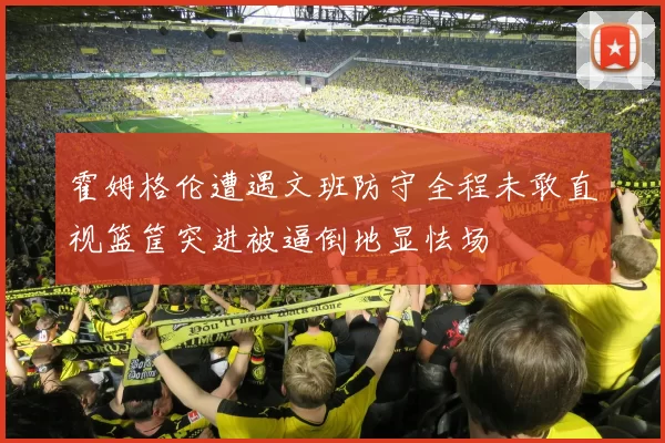 霍姆格伦遭遇文班防守全程未敢直视篮筐突进被逼倒地显怯场