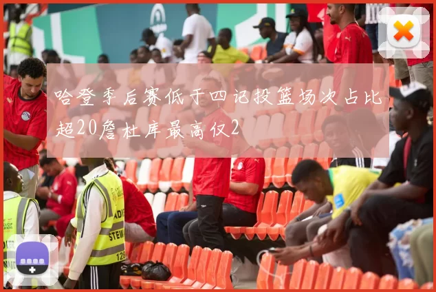 哈登季后赛低于四记投篮场次占比超20詹杜库最高仅2