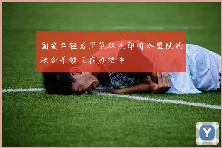 国安年轻后卫范双杰即将加盟陕西联合手续正在办理中
